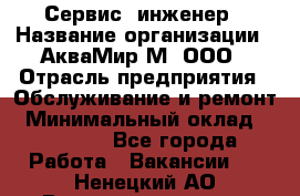 Сервис -инженер › Название организации ­ АкваМир-М, ООО › Отрасль предприятия ­ Обслуживание и ремонт › Минимальный оклад ­ 60 000 - Все города Работа » Вакансии   . Ненецкий АО,Великовисочное с.